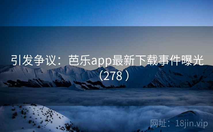 引发争议：芭乐app最新下载事件曝光（278 ）  第2张