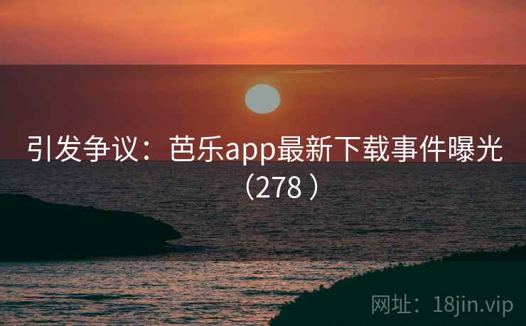引发争议：芭乐app最新下载事件曝光（278 ）  第1张
