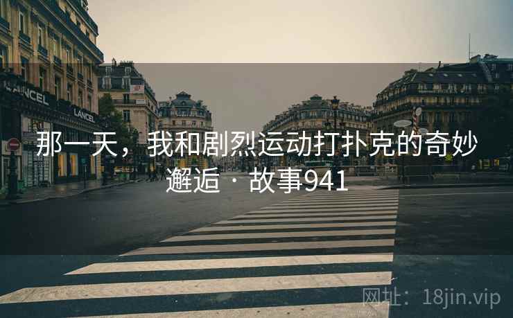 那一天，我和剧烈运动打扑克的奇妙邂逅 · 故事941  第1张