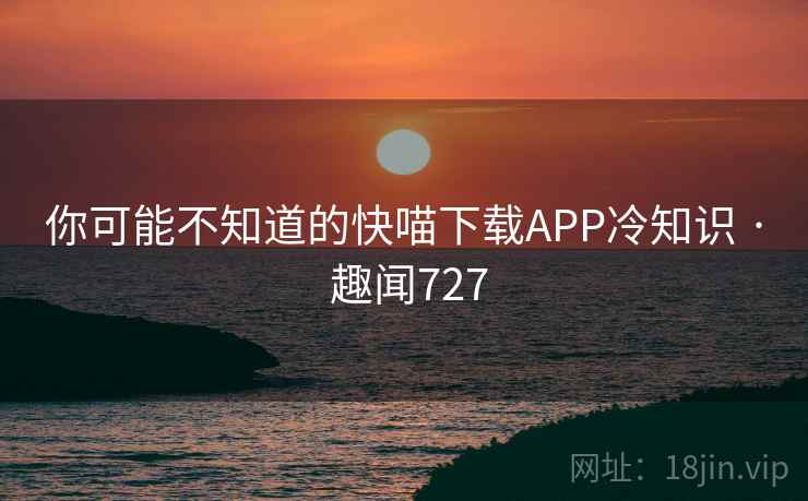 你可能不知道的快喵下载APP冷知识 · 趣闻727  第1张