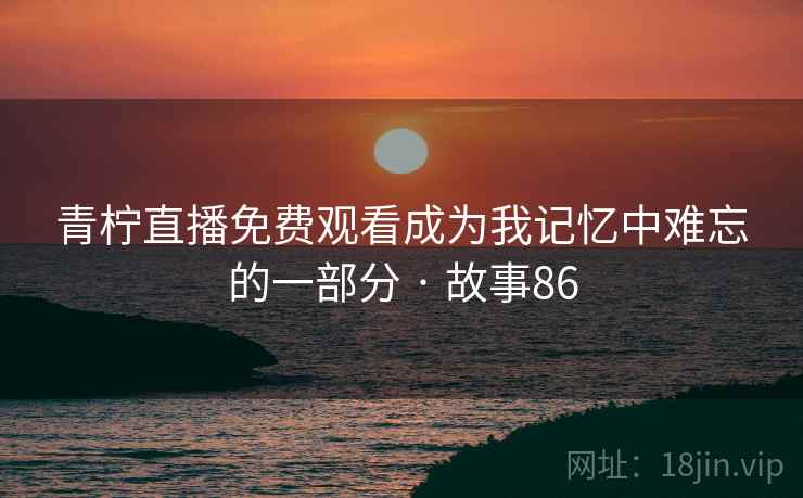 青柠直播免费观看成为我记忆中难忘的一部分 · 故事86