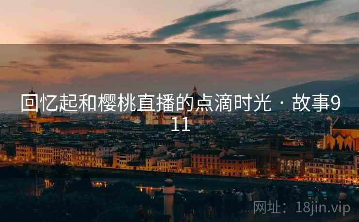 回忆起和樱桃直播的点滴时光 · 故事911