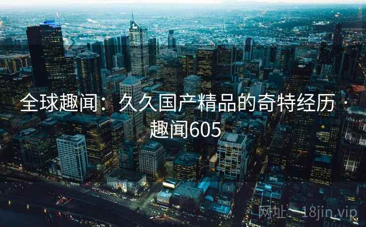 全球趣闻：久久国产精品的奇特经历 · 趣闻605  第1张