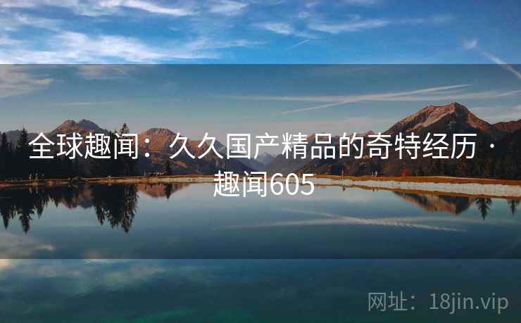 全球趣闻：久久国产精品的奇特经历 · 趣闻605  第2张