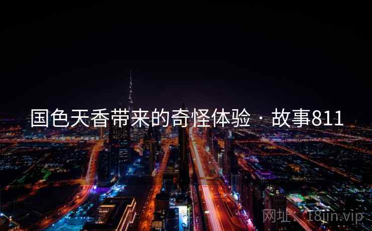 国色天香带来的奇怪体验 · 故事811