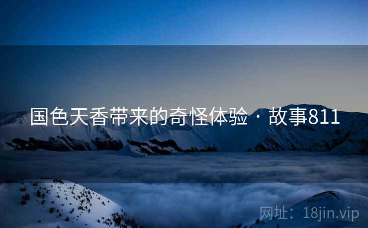 国色天香带来的奇怪体验 · 故事811