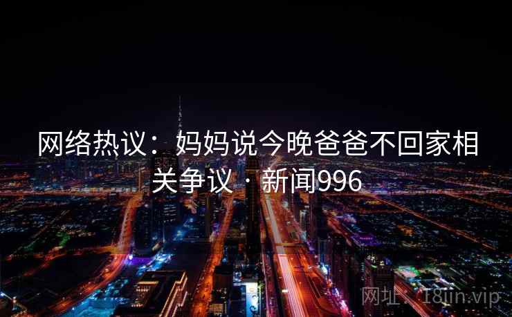 网络热议：妈妈说今晚爸爸不回家相关争议 · 新闻996