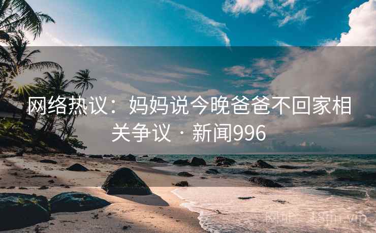 网络热议：妈妈说今晚爸爸不回家相关争议 · 新闻996