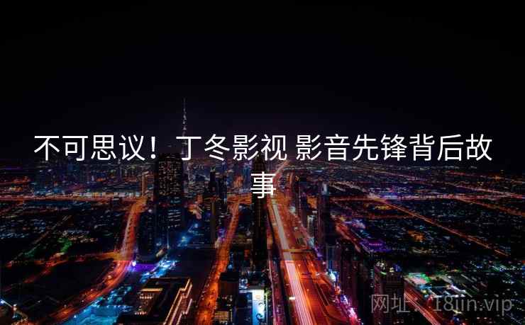 不可思议！丁冬影视 影音先锋背后故事