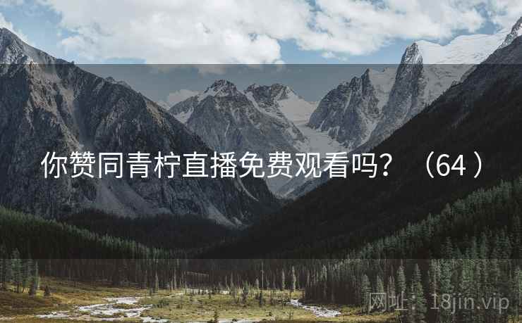 你赞同青柠直播免费观看吗？（64 ）
