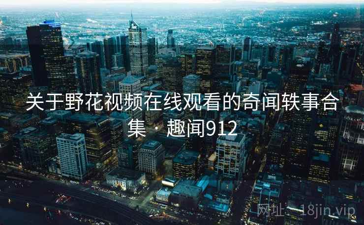 关于野花视频在线观看的奇闻轶事合集 · 趣闻912