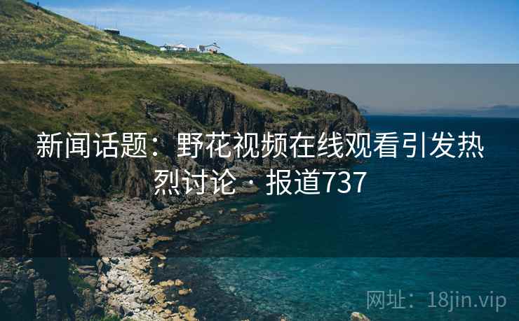 新闻话题：野花视频在线观看引发热烈讨论 · 报道737