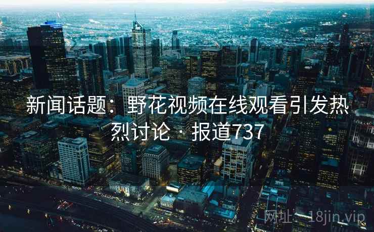 新闻话题：野花视频在线观看引发热烈讨论 · 报道737