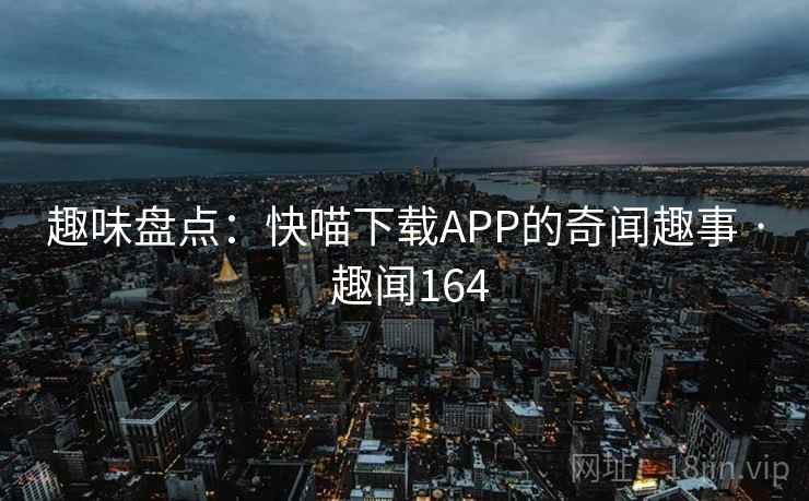 趣味盘点：快喵下载APP的奇闻趣事 · 趣闻164