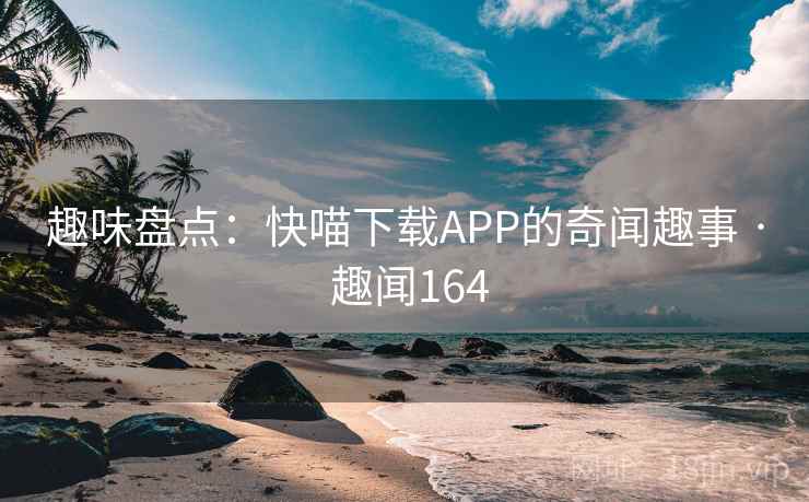 趣味盘点：快喵下载APP的奇闻趣事 · 趣闻164