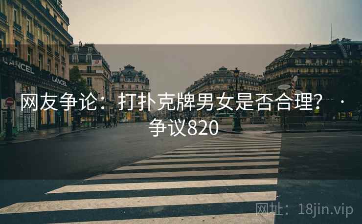 网友争论：打扑克牌男女是否合理？ · 争议820