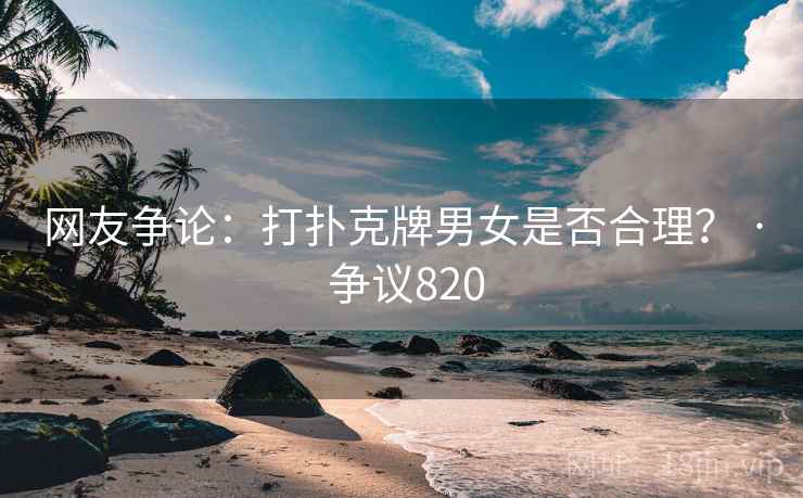 网友争论：打扑克牌男女是否合理？ · 争议820