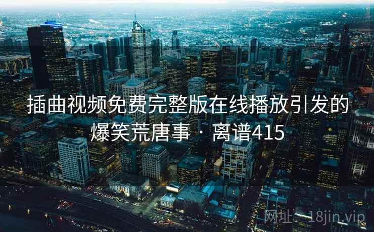 插曲视频免费完整版在线播放引发的爆笑荒唐事 · 离谱415