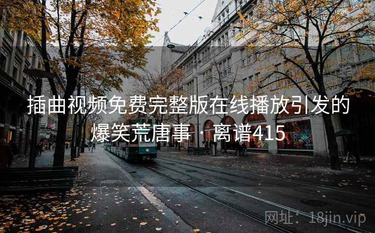 插曲视频免费完整版在线播放引发的爆笑荒唐事 · 离谱415