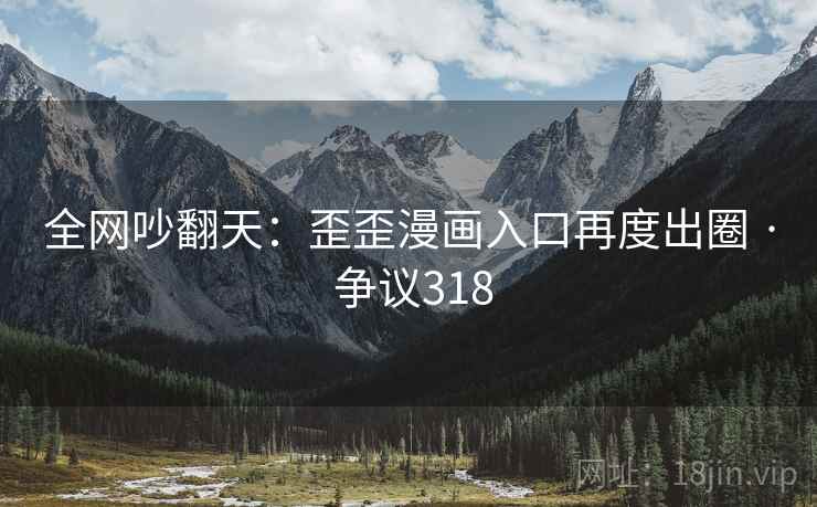 全网吵翻天：歪歪漫画入口再度出圈 · 争议318