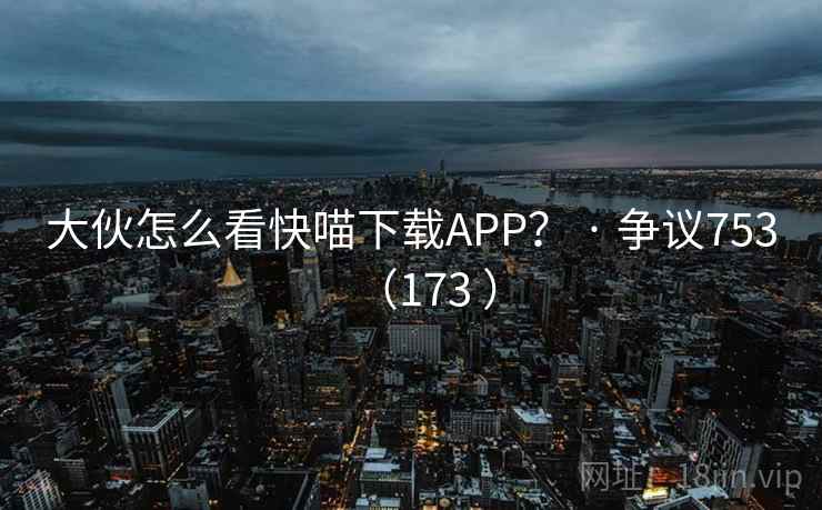 大伙怎么看快喵下载APP? · 争议753(173 )