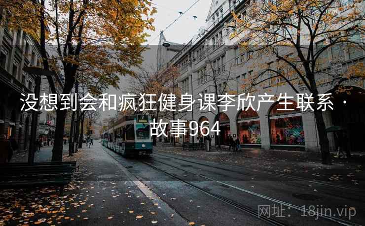 没想到会和疯狂健身课李欣产生联系 · 故事964