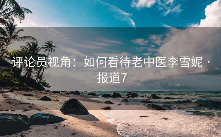 评论员视角:如何看待老中医李雪妮 · 报道7