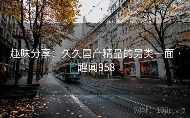 趣味分享:久久国产精品的另类一面 · 趣闻958