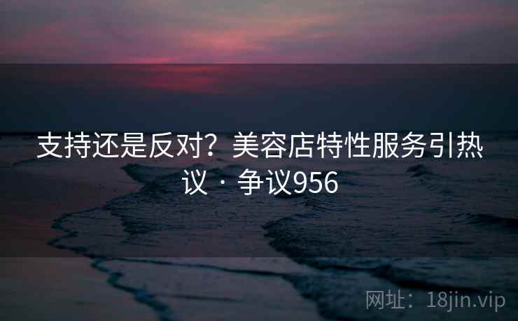 支持还是反对？美容店特性服务引热议 · 争议956