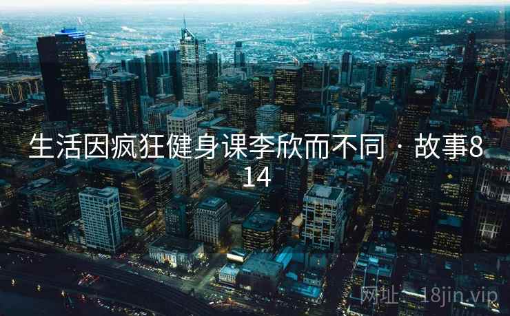 生活因疯狂健身课李欣而不同 · 故事814  第1张