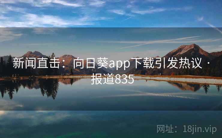 新闻直击:向日葵app下载引发热议 · 报道835