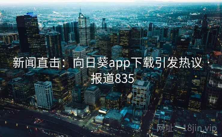 新闻直击:向日葵app下载引发热议 · 报道835