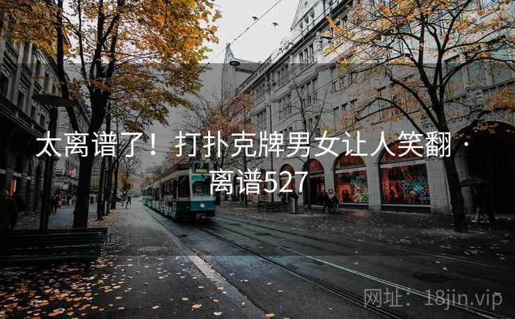 太离谱了!打扑克牌男女让人笑翻 · 离谱527