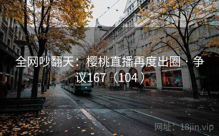 全网吵翻天:樱桃直播再度出圈 · 争议167(104 )