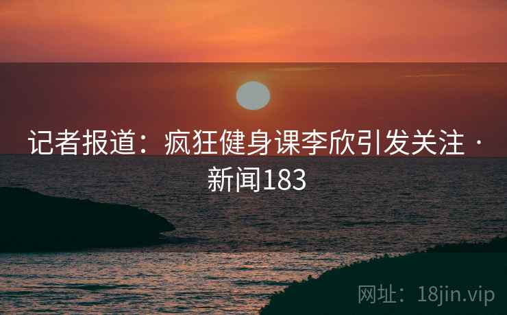 记者报道:疯狂健身课李欣引发关注 · 新闻183