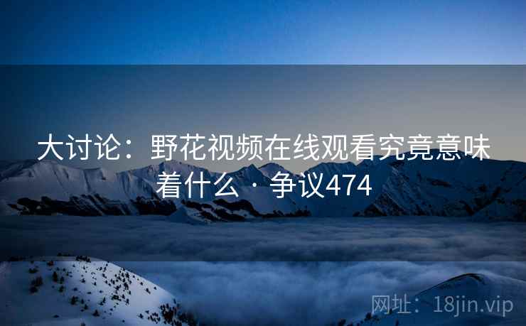 大讨论:野花视频在线观看究竟意味着什么 · 争议474