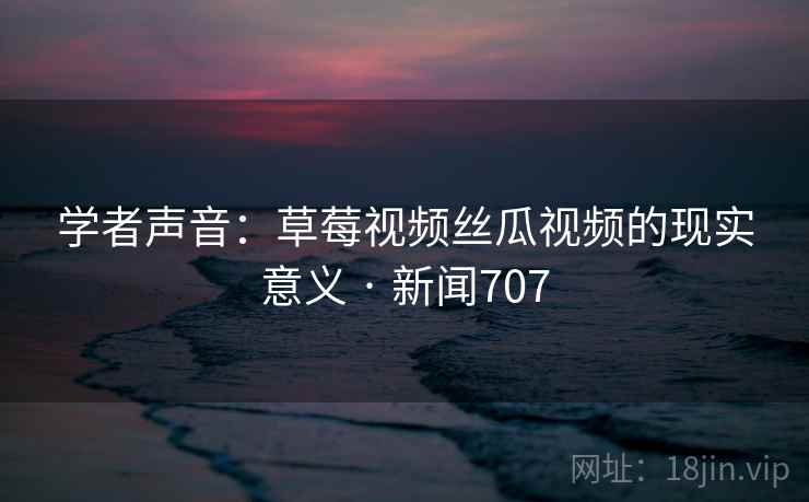 学者声音:草莓视频丝瓜视频的现实意义 · 新闻707