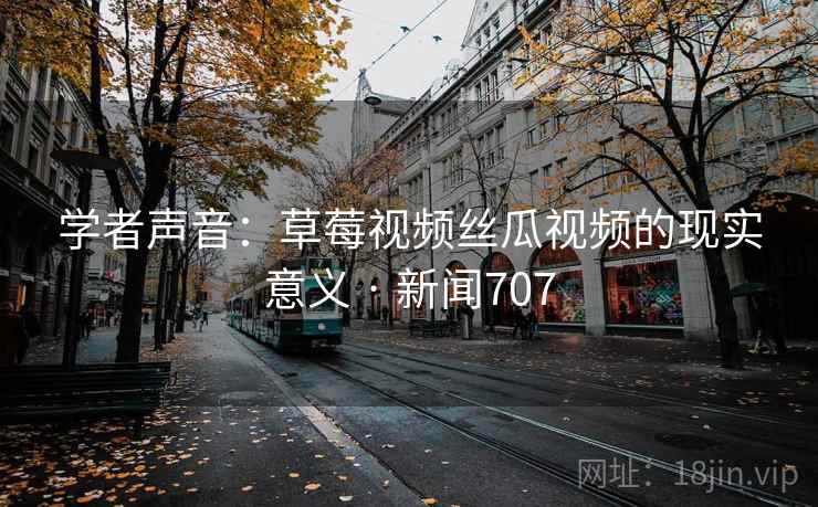 学者声音:草莓视频丝瓜视频的现实意义 · 新闻707