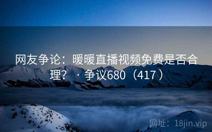 网友争论:暖暖直播视频免费是否合理? · 争议680(417 )