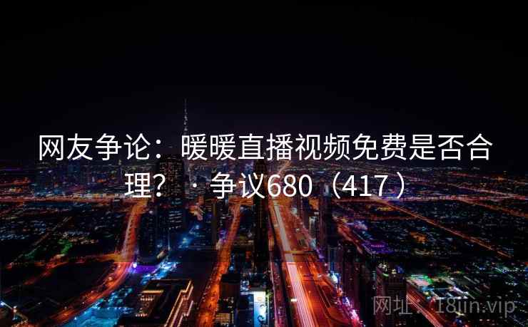 网友争论:暖暖直播视频免费是否合理? · 争议680(417 )
