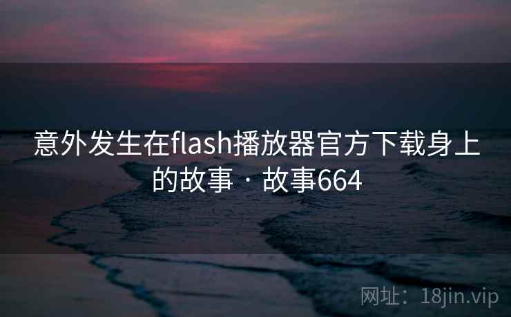 意外发生在flash播放器官方下载身上的故事 · 故事664
