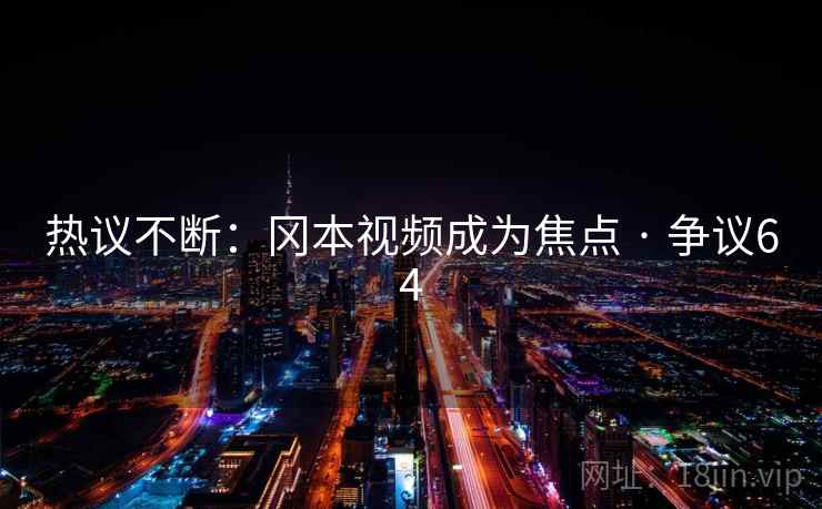 热议不断：冈本视频成为焦点 · 争议64