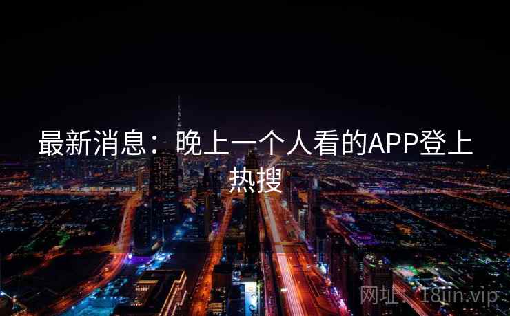 最新消息:晚上一个人看的APP登上热搜